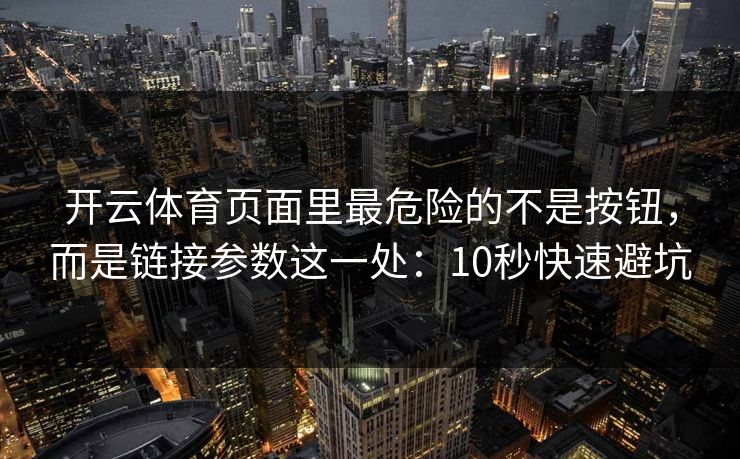 开云体育页面里最危险的不是按钮,而是链接参数这一处:10秒快速避坑 开云体育页面里最危险的不是按钮,而是链接参数这一处:10秒快速避坑